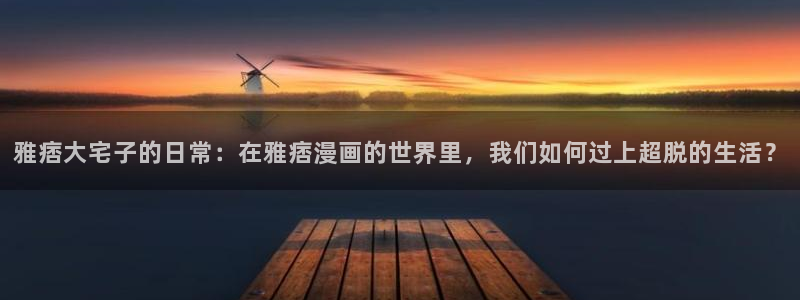 禁漫天堂免费a漫在线：雅痞大宅子的日常：在雅痞漫画的世界里，我们如何过上超脱的生活？