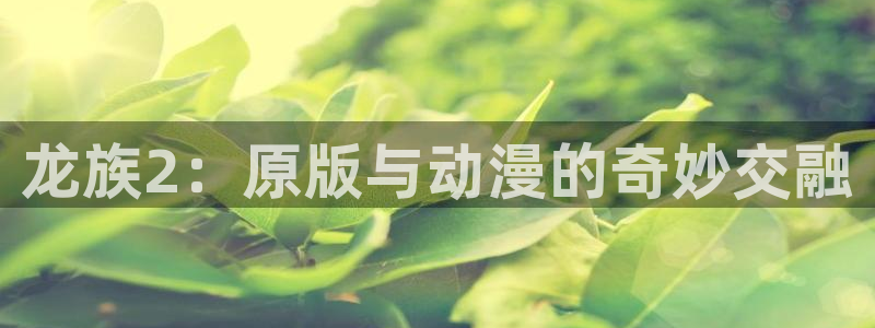 禁漫天堂1.2：龙族2：原版与动漫的奇妙交融