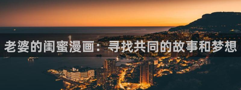 ☆禁漫天堂：老婆的闺蜜漫画：寻找共同的故事和梦想